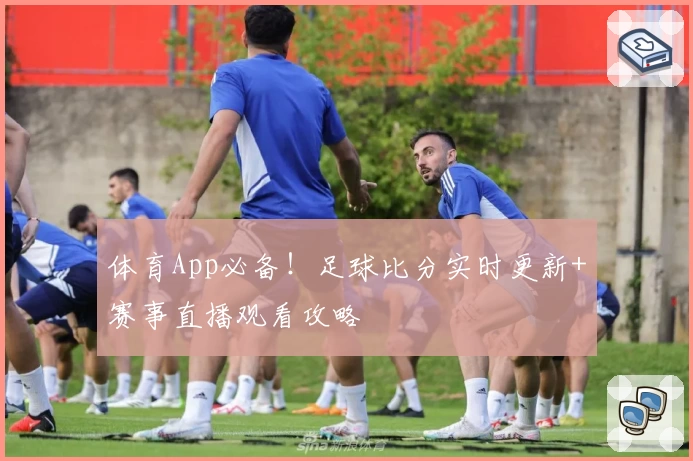 体育App必备!足球比分实时更新+赛事直播观看攻略
