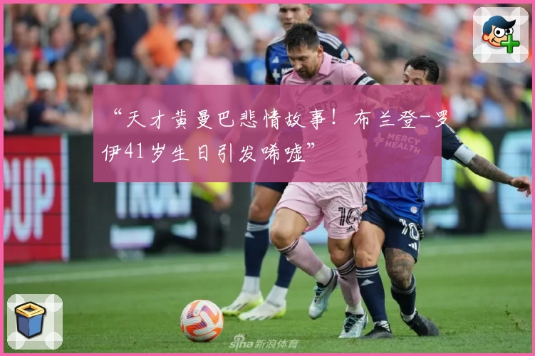 “天才黄曼巴悲情故事！布兰登-罗伊41岁生日引发唏嘘”