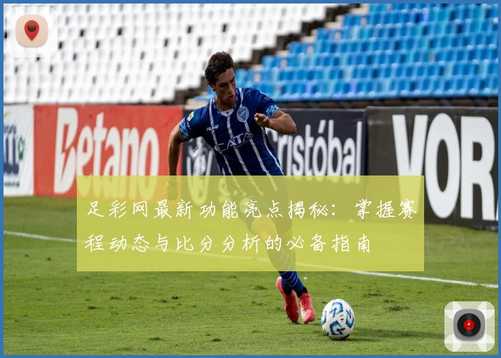 足彩网最新功能亮点揭秘:掌握赛程动态与比分分析的必备指南