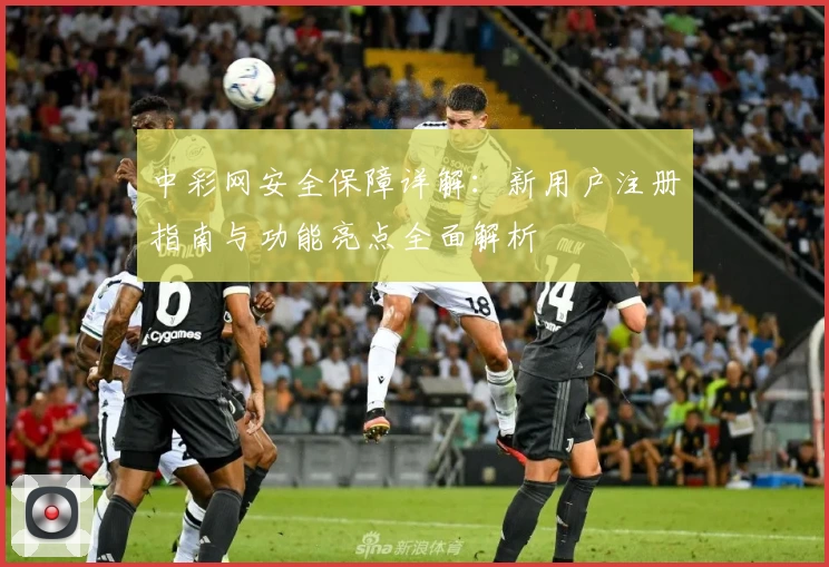 中彩网安全保障详解：新用户注册指南与功能亮点全面解析