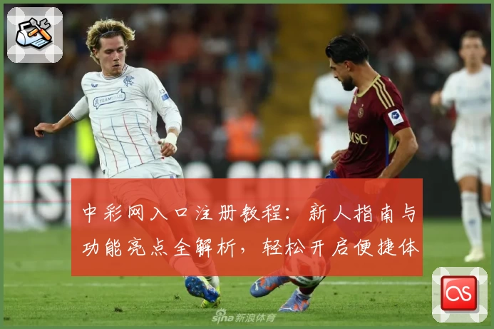 中彩网入口注册教程：新人指南与功能亮点全解析，轻松开启便捷体验