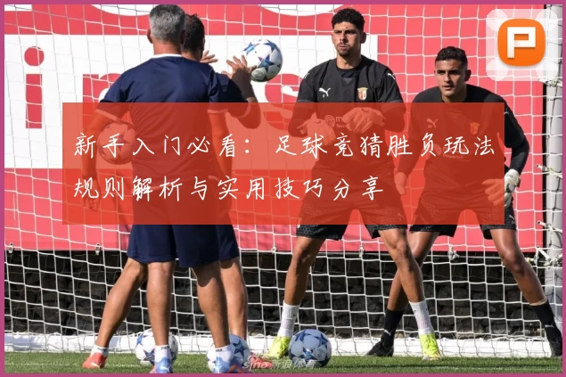 新手入门必看:足球竞猜胜负玩法规则解析与实用技巧分享