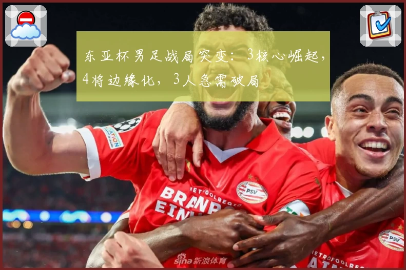 东亚杯男足战局突变:3核心崛起,4将边缘化,3人急需破局
