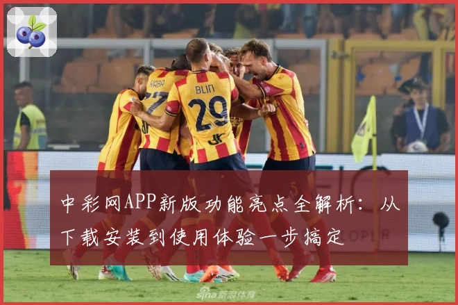中彩网APP新版功能亮点全解析：从下载安装到使用体验一步搞定