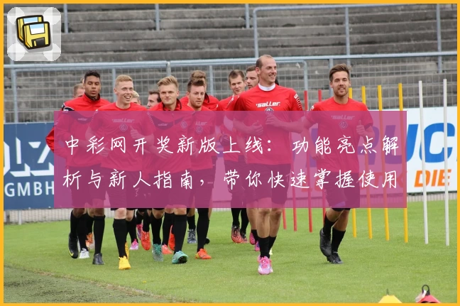 中彩网开奖新版上线:功能亮点解析与新人指南,带你快速掌握使用技巧