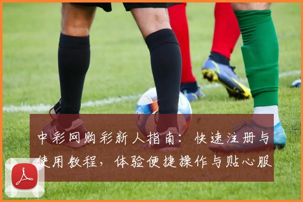 中彩网购彩新人指南:快速注册与使用教程,体验便捷操作与贴心服务