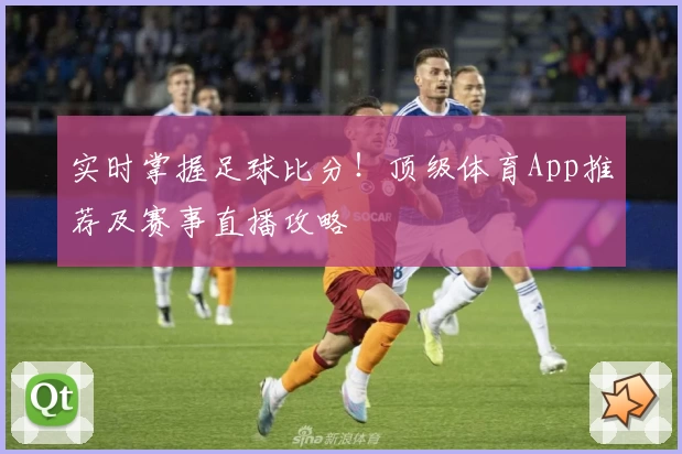 实时掌握足球比分！顶级体育App推荐及赛事直播攻略