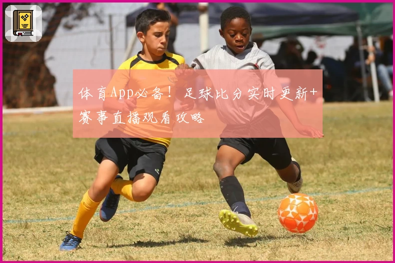 体育App必备!足球比分实时更新+赛事直播观看攻略