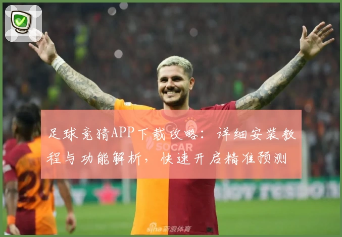 足球竞猜APP下载攻略：详细安装教程与功能解析，快速开启精准预测之旅