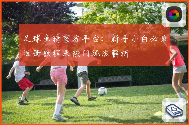 足球竞猜官方平台：新手小白必看注册教程及热门玩法解析