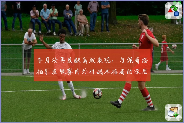 李月汝再度献高效表现，与佩奇搭档引发联赛内外对战术格局的深层讨论