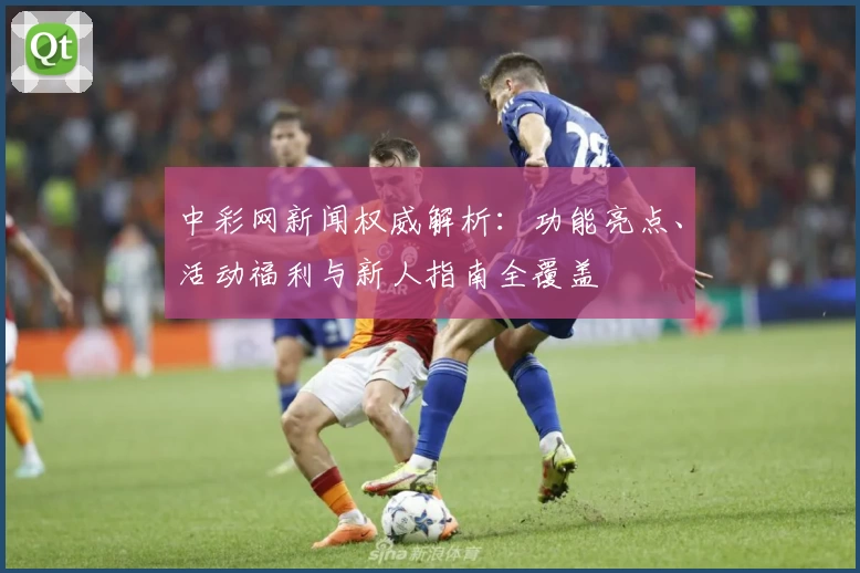 中彩网新闻权威解析：功能亮点、活动福利与新人指南全覆盖