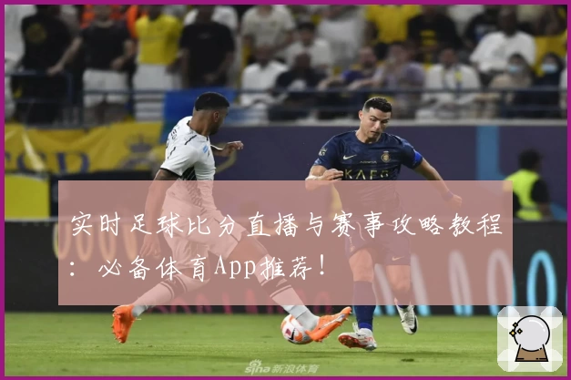 实时足球比分直播与赛事攻略教程：必备体育App推荐！