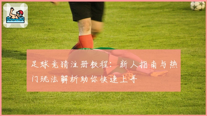 足球竞猜注册教程：新人指南与热门玩法解析助你快速上手