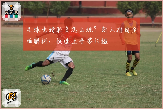 足球竞猜胜负怎么玩？新人指南全面解析，快速上手零门槛